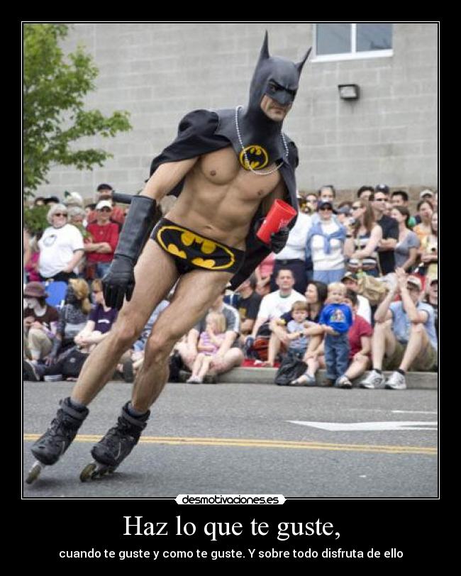 Haz lo que te guste, - cuando te guste y como te guste. Y sobre todo disfruta de ello