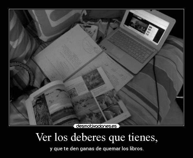 Ver los deberes que tienes, - y que te den ganas de quemar los libros.