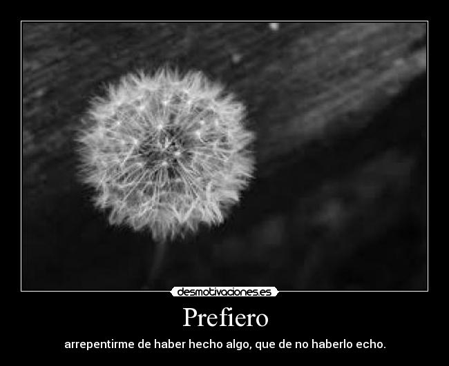 Prefiero - arrepentirme de haber hecho algo, que de no haberlo echo.