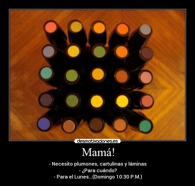 Mamá! - - Necesito plumones, cartulinas y láminas
- ¿Para cuándo?
- Para el Lunes...(Domingo 10:30 P.M.)
