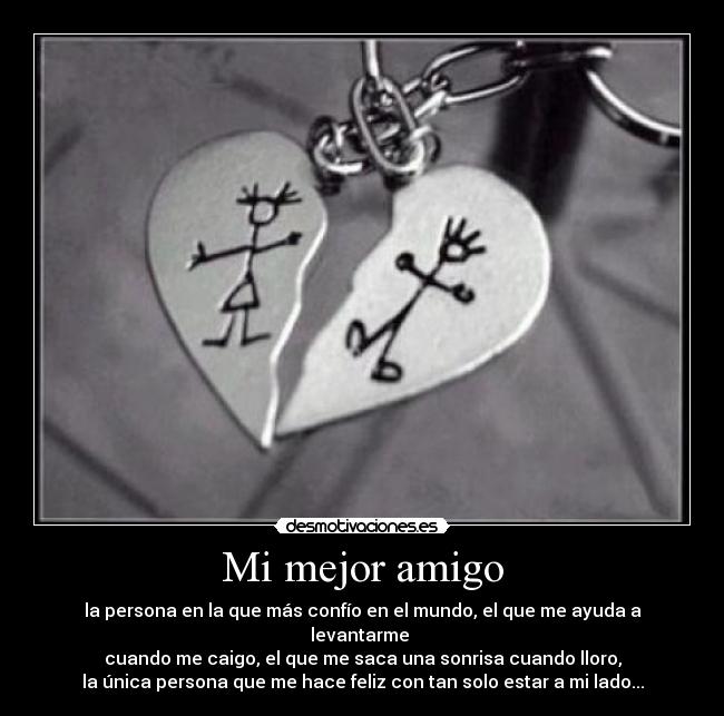 Mi mejor amigo - la persona en la que más confío en el mundo, el que me ayuda a levantarme
cuando me caigo, el que me saca una sonrisa cuando lloro,
la única persona que me hace feliz con tan solo estar a mi lado...