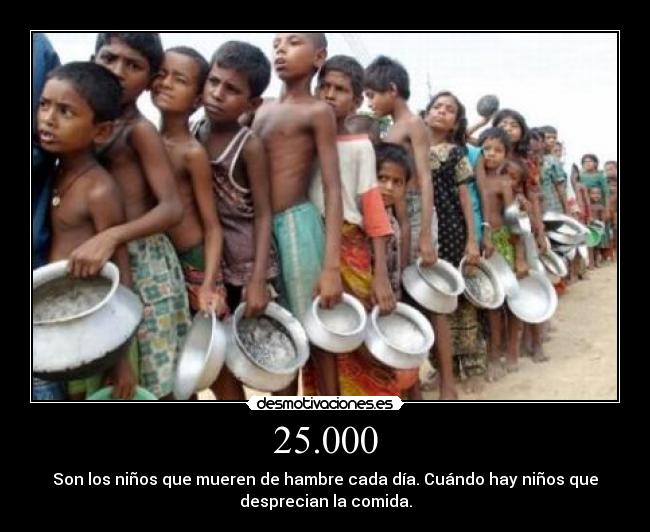 25.000 - Son los niños que mueren de hambre cada día. Cuándo hay niños que
desprecian la comida.