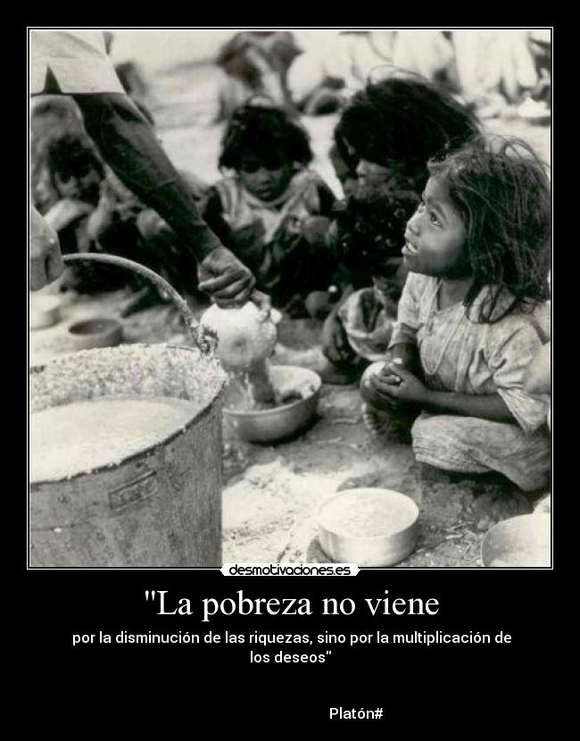 La pobreza no viene -  por la disminución de las riquezas, sino por la multiplicación de los deseos

                                                                                                            Platón#