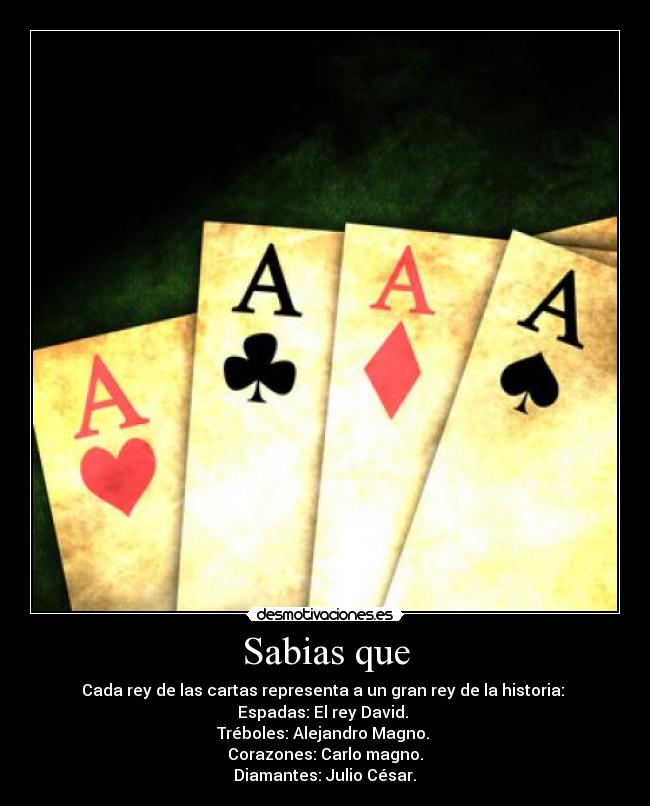 Sabias que - Cada rey de las cartas representa a un gran rey de la historia:
Espadas: El rey David.
Tréboles: Alejandro Magno.
Corazones: Carlo magno.
Diamantes: Julio César.