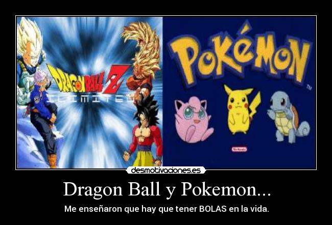 Dragon Ball y Pokemon... - Me enseñaron que hay que tener BOLAS en la vida.