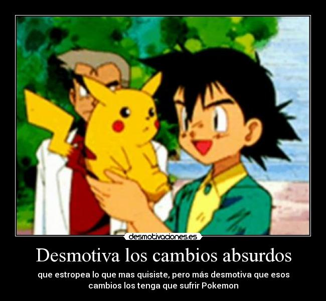 Desmotiva los cambios absurdos - que estropea lo que mas quisiste, pero más desmotiva que esos
cambios los tenga que sufrir Pokemon