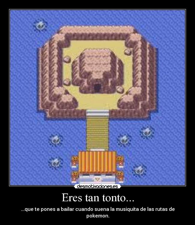 Eres tan tonto... - ...que te pones a bailar cuando suena la musiquita de las rutas de pokemon.