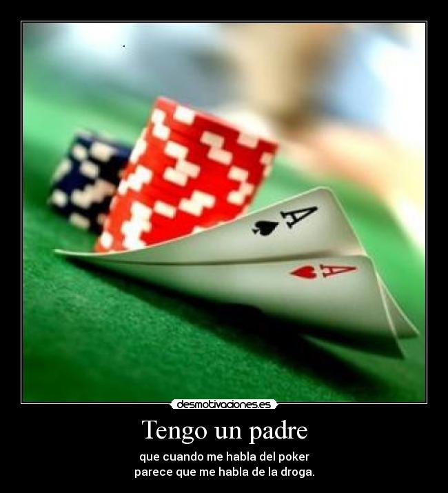 Tengo un padre - que cuando me habla del poker
parece que me habla de la droga.