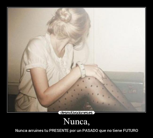 Nunca, - Nunca arruines tu PRESENTE por un PASADO que no tiene FUTURO