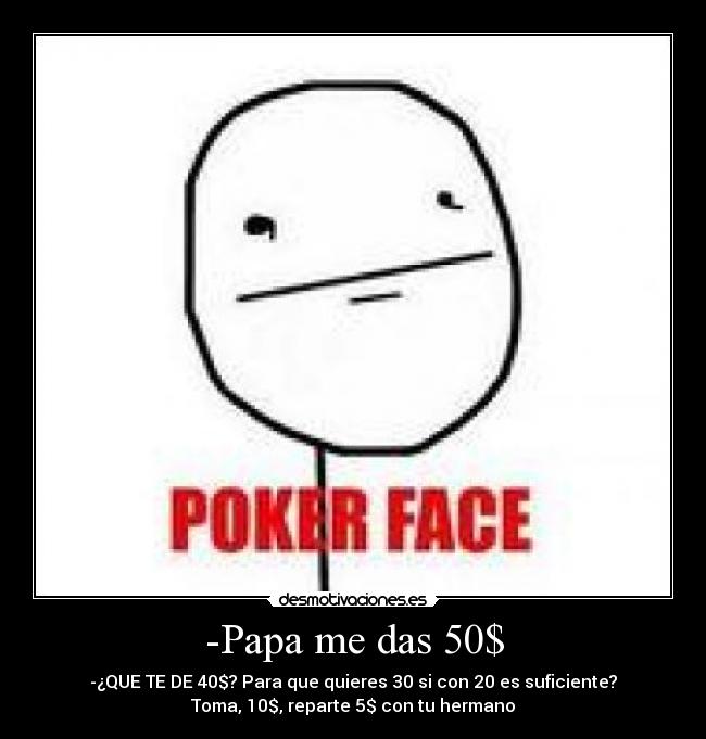-Papa me das 50$ - -¿QUE TE DE 40$? Para que quieres 30 si con 20 es suficiente?
Toma, 10$, reparte 5$ con tu hermano