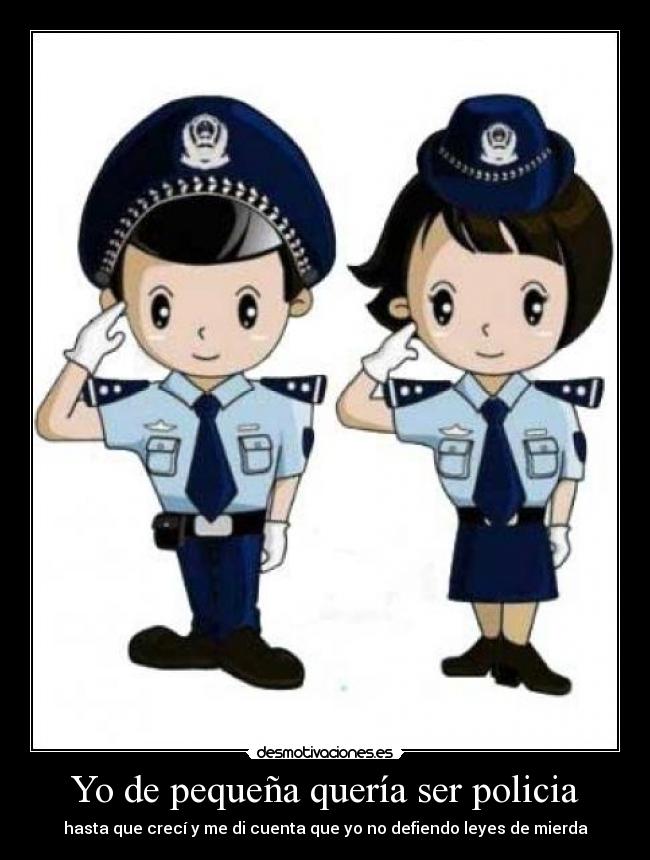 Yo de pequeña quería ser policia - hasta que crecí y me di cuenta que yo no defiendo leyes de mierda