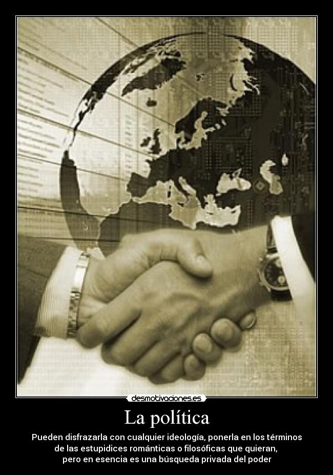La política - Pueden disfrazarla con cualquier ideología, ponerla en los términos
de las estupidices románticas o filosóficas que quieran,
pero en esencia es una búsqueda privada del poder