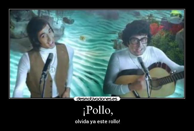 ¡Pollo, - olvida ya este rollo!