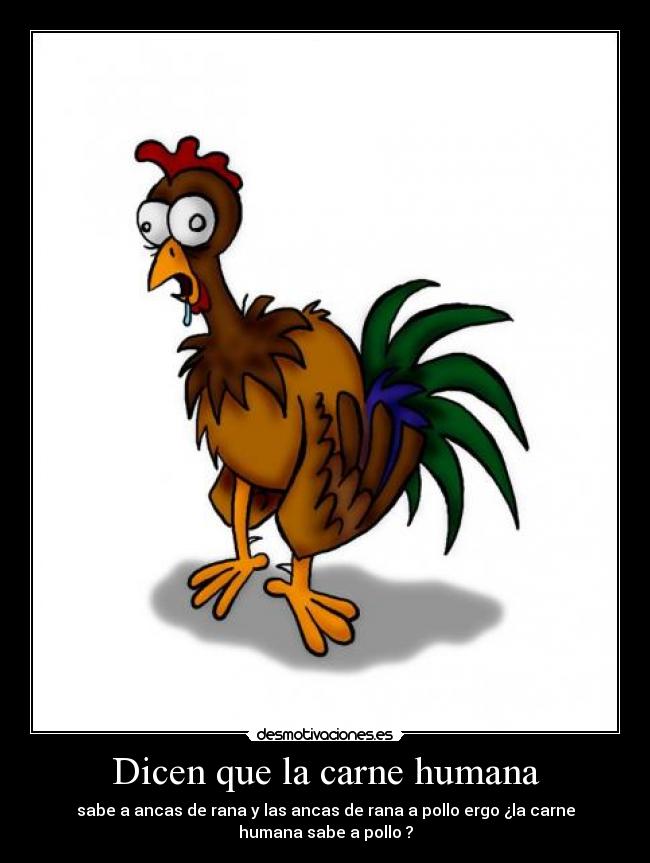 Dicen que la carne humana - sabe a ancas de rana y las ancas de rana a pollo ergo ¿la carne
humana sabe a pollo ?