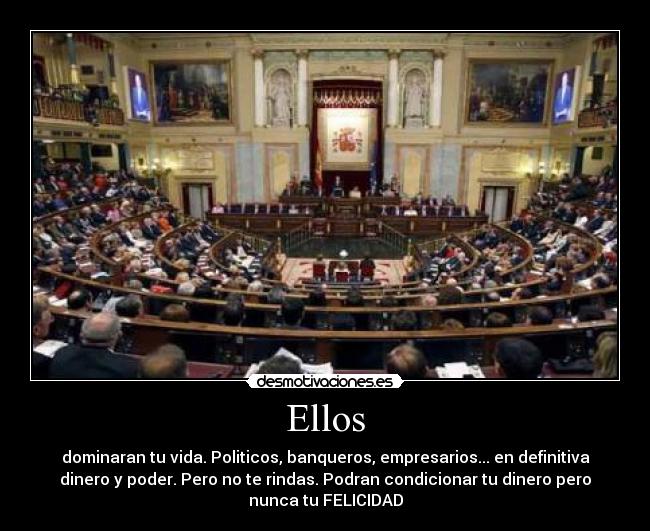 Ellos - dominaran tu vida. Politicos, banqueros, empresarios... en definitiva
dinero y poder. Pero no te rindas. Podran condicionar tu dinero pero
nunca tu FELICIDAD