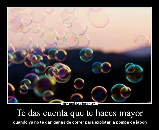 Te das cuenta que te haces mayor - cuando ya no te dan ganas de correr para explotar la pompa de jabón