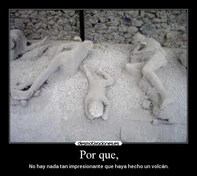 Por que, - No hay nada tan impresionante que haya hecho un volcán.