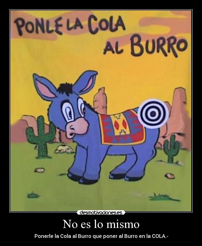 No es lo mismo - Ponerle la Cola al Burro que poner al Burro en la COLA.-