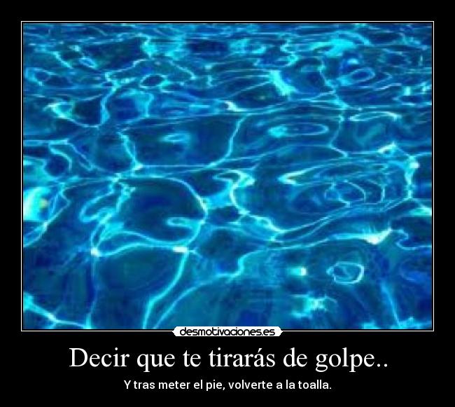 Decir que te tirarás de golpe.. - Y tras meter el pie, volverte a la toalla.