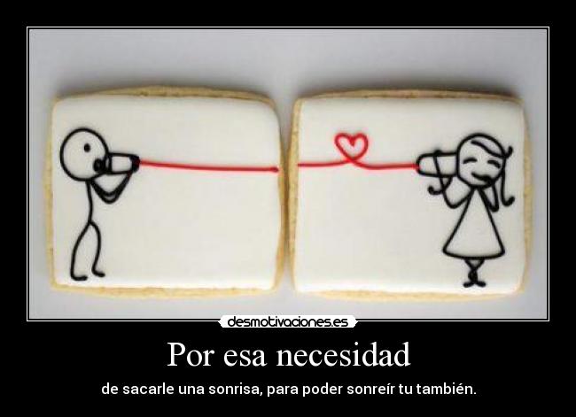 Por esa necesidad - de sacarle una sonrisa, para poder sonreír tu también.