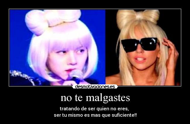 no te malgastes - tratando de ser quien no eres, 
ser tu mismo es mas que suficiente!!