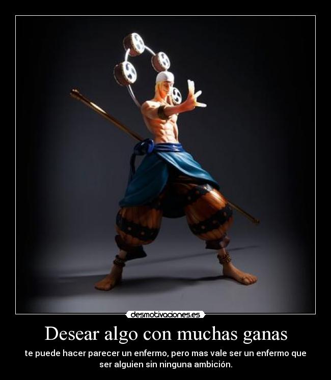 Desear algo con muchas ganas - te puede hacer parecer un enfermo, pero mas vale ser un enfermo que
ser alguien sin ninguna ambición.