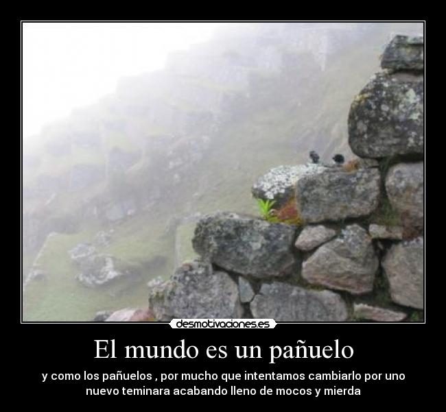 El mundo es un pañuelo - y como los pañuelos , por mucho que intentamos cambiarlo por uno
nuevo teminara acabando lleno de mocos y mierda