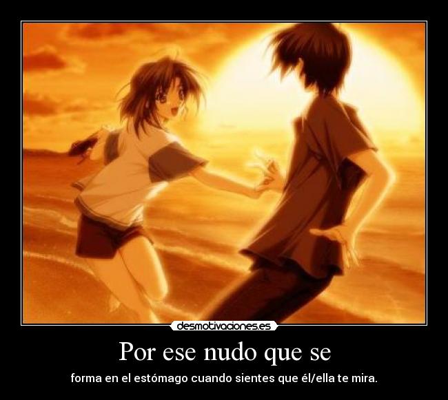 Por ese nudo que se - forma en el estómago cuando sientes que él/ella te mira.