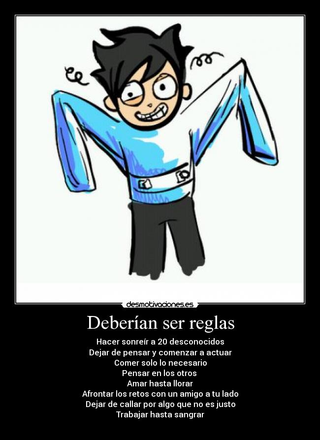 Deberían ser reglas - Hacer sonreír a 20 desconocidos
Dejar de pensar y comenzar a actuar
Comer solo lo necesario
Pensar en los otros 
Amar hasta llorar
Afrontar los retos con un amigo a tu lado
Dejar de callar por algo que no es justo
Trabajar hasta sangrar
