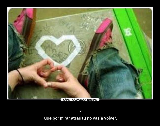 . - Que por mirar atrás tu no vas a volver.