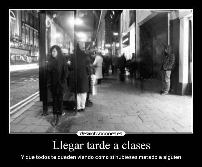 Llegar tarde a clases - Y que todos te queden viendo como si hubieses matado a alguien