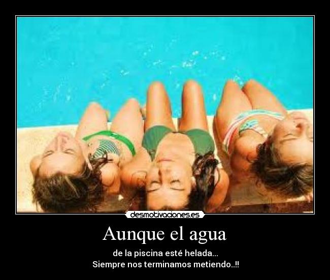 Aunque el agua - de la piscina esté helada...
Siempre nos terminamos metiendo..!!