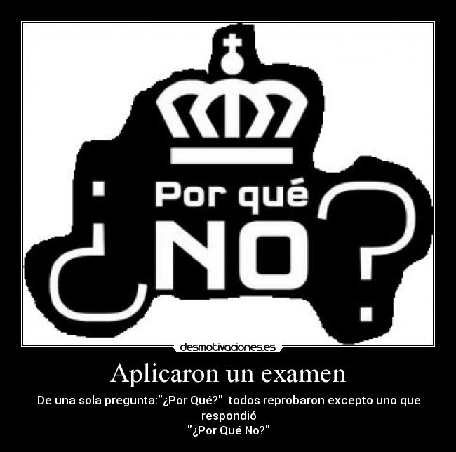Aplicaron un examen - De una sola pregunta:¿Por Qué? todos reprobaron excepto uno que respondió
¿Por Qué No?