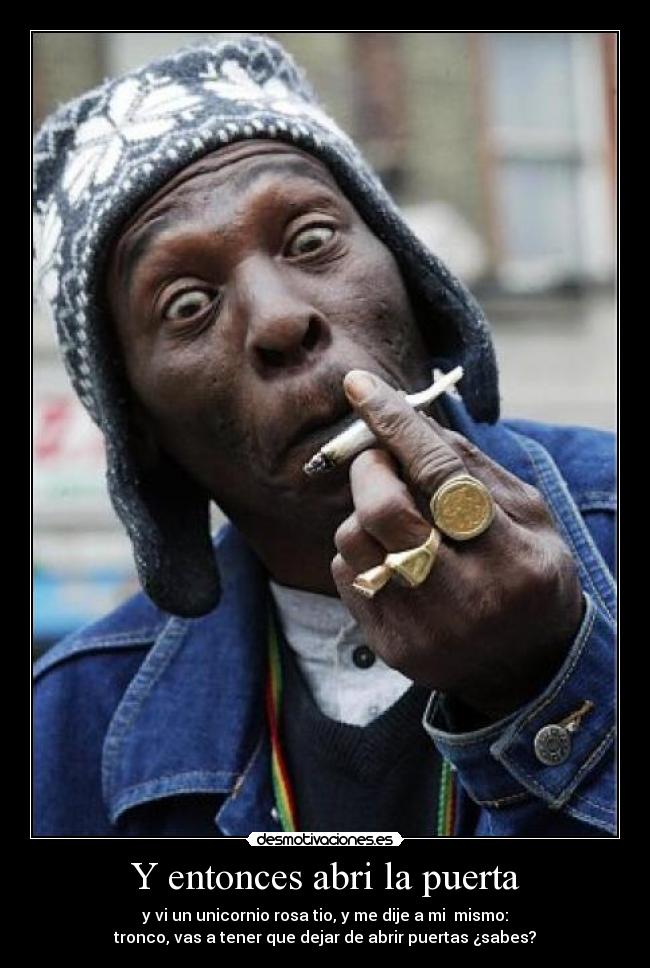 Y entonces abri la puerta - y vi un unicornio rosa tio, y me dije a mi mismo:
tronco, vas a tener que dejar de abrir puertas ¿sabes?