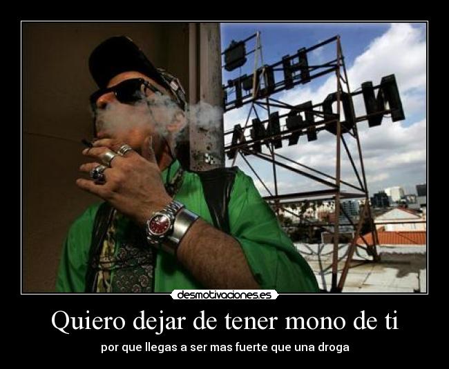 Quiero dejar de tener mono de ti - por que llegas a ser mas fuerte que una droga