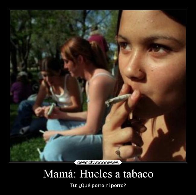 Mamá: Hueles a tabaco - Tu: ¿Qué porro ni porro?