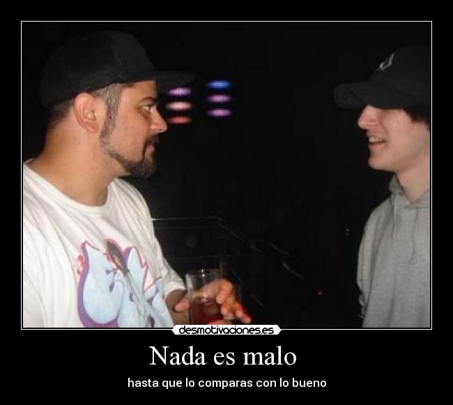 Nada es malo  - hasta que lo comparas con lo bueno