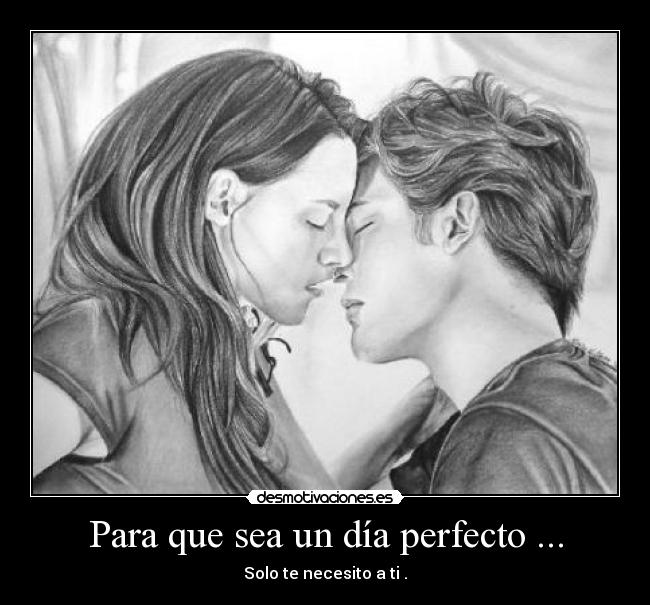 Para que sea un día perfecto ... - Solo te necesito a ti .