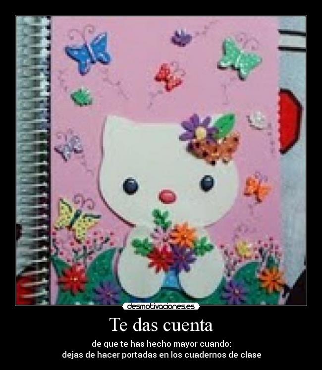 Te das cuenta - de que te has hecho mayor cuando:
dejas de hacer portadas en los cuadernos de clase