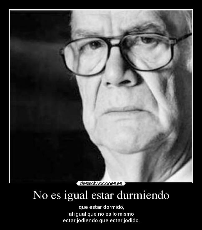 No es igual estar durmiendo - que estar dormido,
al igual que no es lo mismo
estar jodiendo que estar jodido.