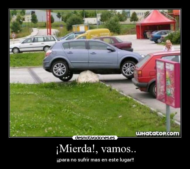 ¡Mierda!, vamos.. - ¡¡para no sufrir mas en este lugar!!