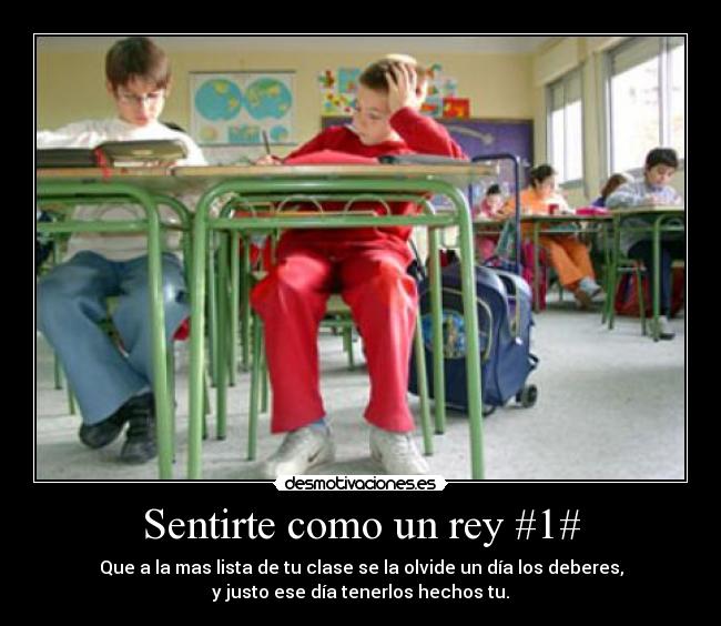 Sentirte como un rey #1# - Que a la mas lista de tu clase se la olvide un día los deberes,
y justo ese día tenerlos hechos tu.