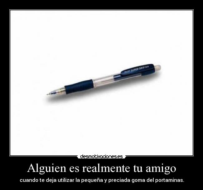Alguien es realmente tu amigo - cuando te deja utilizar la pequeña y preciada goma del portaminas.
