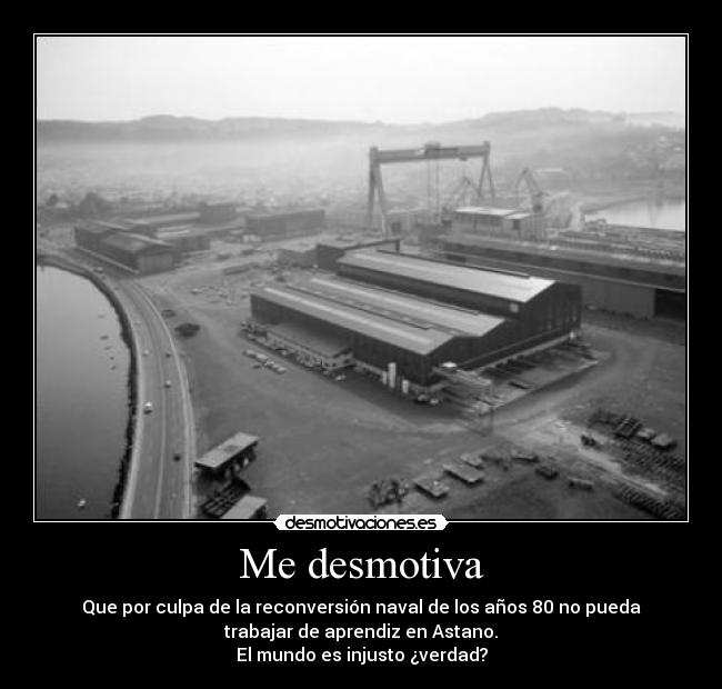 Me desmotiva - Que por culpa de la reconversión naval de los años 80 no pueda
trabajar de aprendiz en Astano.
El mundo es injusto ¿verdad?