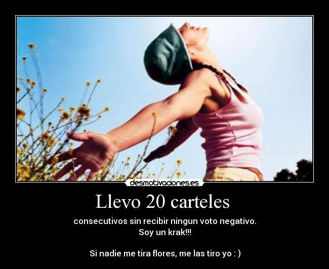 Llevo 20 carteles  - consecutivos sin recibir ningun voto negativo.
Soy un krak!!!

Si nadie me tira flores, me las tiro yo : )