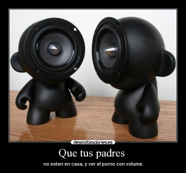 Que tus padres  - no esten en casa, y ver el porno con volume.