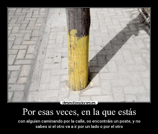 Por esas veces, en la que estás - con alguien caminando por la calle, os encontráis un poste, y no
sabes si el otro va a ir por un lado o por el otro