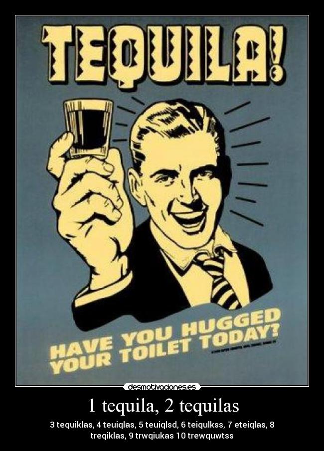 1 tequila, 2 tequilas - 3 tequiklas, 4 teuiqlas, 5 teuiqlsd, 6 teiqulkss, 7 eteiqlas, 8
treqiklas, 9 trwqiukas 10 trewquwtss