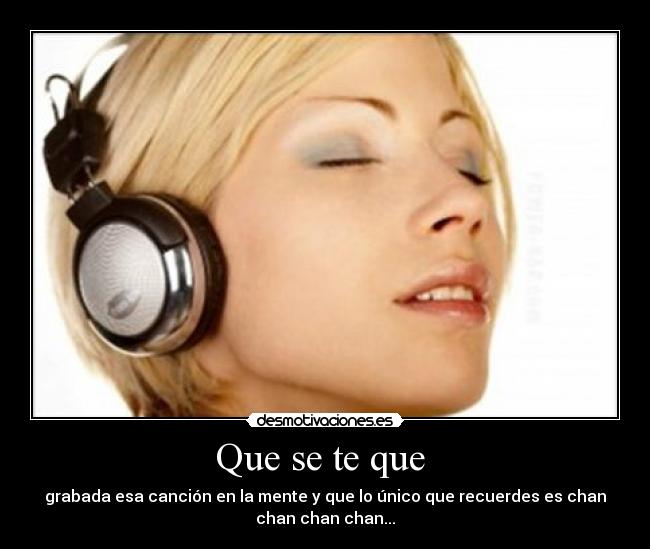 Que se te que  - grabada esa canción en la mente y que lo único que recuerdes es chan
chan chan chan...