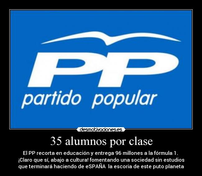 35 alumnos por clase - El PP recorta en educación y entrega 96 millones a la fórmula 1. 
¡Claro que sí, abajo a cultura! fomentando una sociedad sin estudios
que terminará haciendo de eSPAÑA  la escoria de este puto planeta